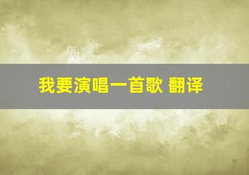 我要演唱一首歌 翻译